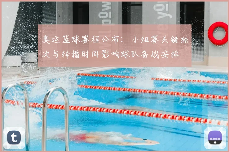 奥运篮球赛程公布：小组赛关键轮次与转播时间影响球队备战安排