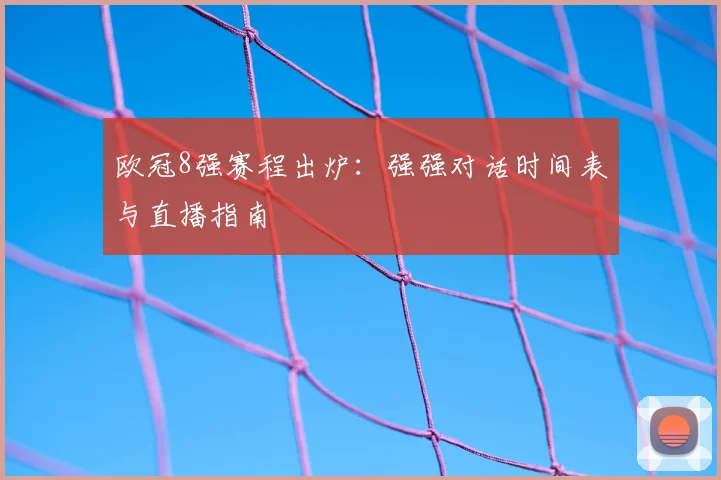 欧冠8强赛程出炉：强强对话时间表与直播指南
