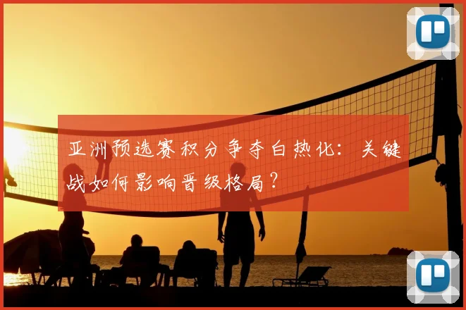 亚洲预选赛积分争夺白热化：关键战如何影响晋级格局？