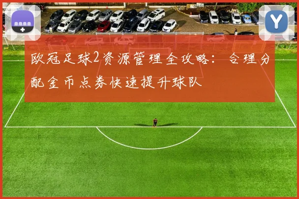 欧冠足球2资源管理全攻略：合理分配金币点券快速提升球队