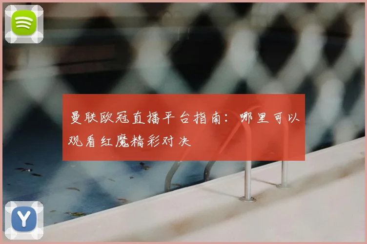 曼联欧冠直播平台指南：哪里可以观看红魔精彩对决