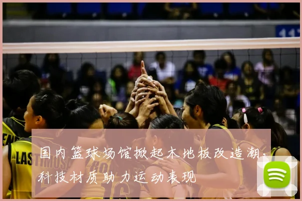 国内篮球场馆掀起木地板改造潮，科技材质助力运动表现