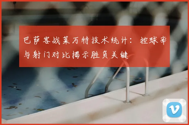 巴萨客战莱万特技术统计：控球率与射门对比揭示胜负关键