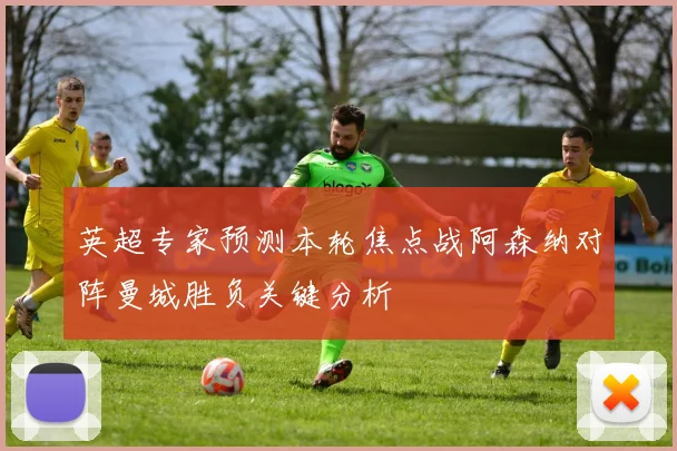 英超专家预测本轮焦点战阿森纳对阵曼城胜负关键分析