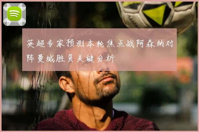 英超专家预测本轮焦点战阿森纳对阵曼城胜负关键分析