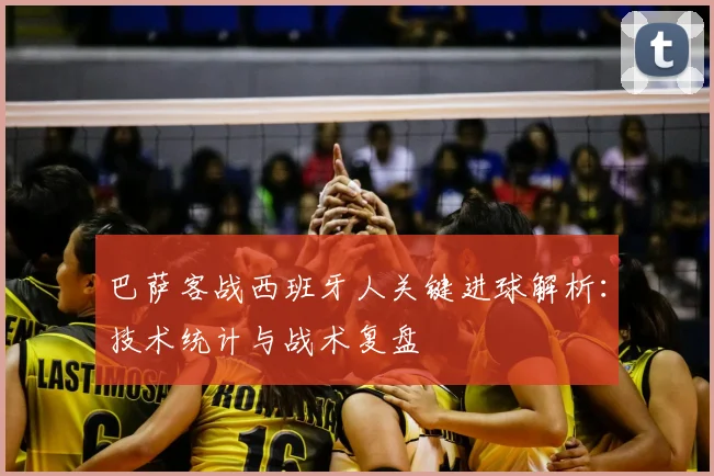 巴萨客战西班牙人关键进球解析：技术统计与战术复盘