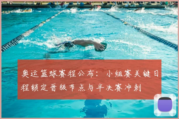 奥运篮球赛程公布：小组赛关键日程锁定晋级节点与半决赛冲刺