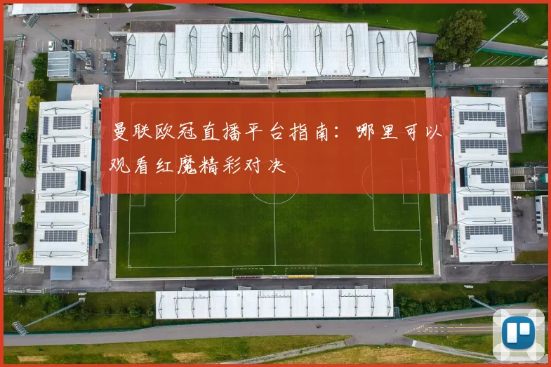 曼联欧冠直播平台指南：哪里可以观看红魔精彩对决