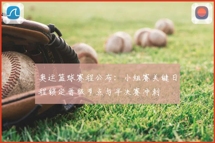 奥运篮球赛程公布：小组赛关键日程锁定晋级节点与半决赛冲刺