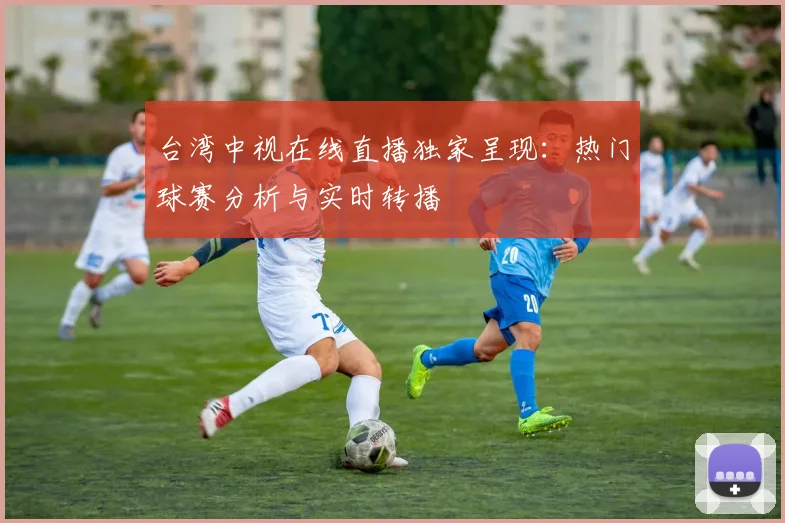 台湾中视在线直播独家呈现：热门球赛分析与实时转播