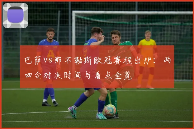 巴萨vs那不勒斯欧冠赛程出炉：两回合对决时间与看点全览