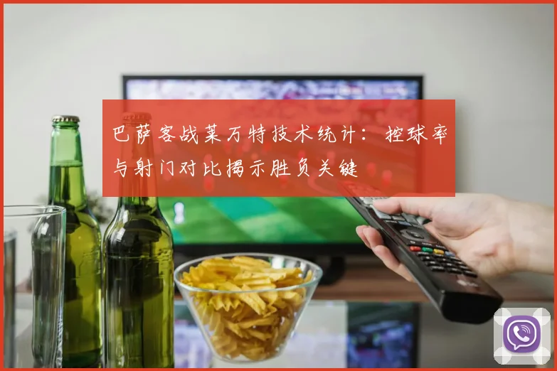 巴萨客战莱万特技术统计：控球率与射门对比揭示胜负关键