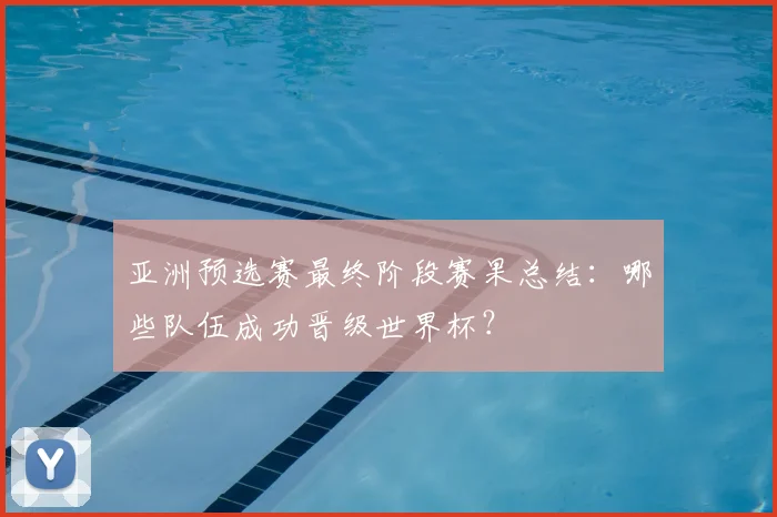 亚洲预选赛最终阶段赛果总结：哪些队伍成功晋级世界杯？