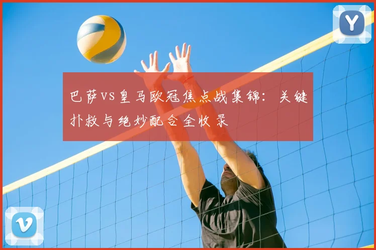 巴萨vs皇马欧冠焦点战集锦：关键扑救与绝妙配合全收录