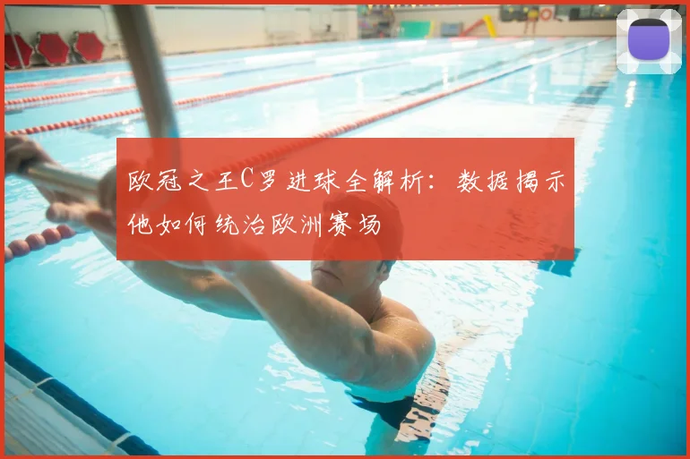 欧冠之王C罗进球全解析：数据揭示他如何统治欧洲赛场