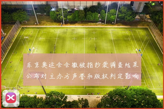 东京奥运会会徽被指抄袭调查结果公布对主办方声誉和版权判定影响