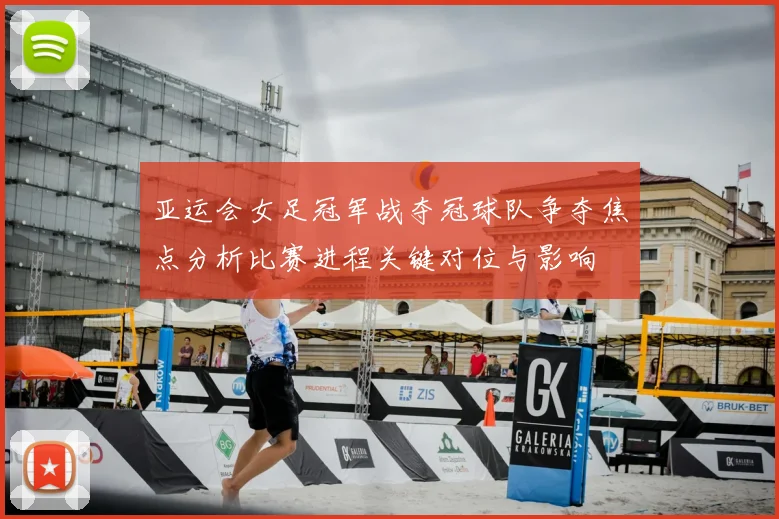 亚运会女足冠军战夺冠球队争夺焦点分析比赛进程关键对位与影响