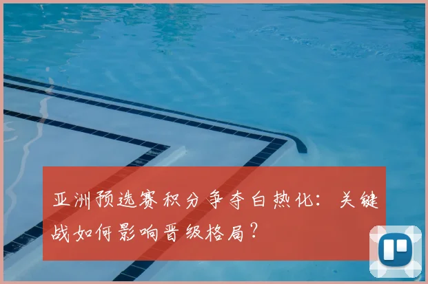 亚洲预选赛积分争夺白热化：关键战如何影响晋级格局？