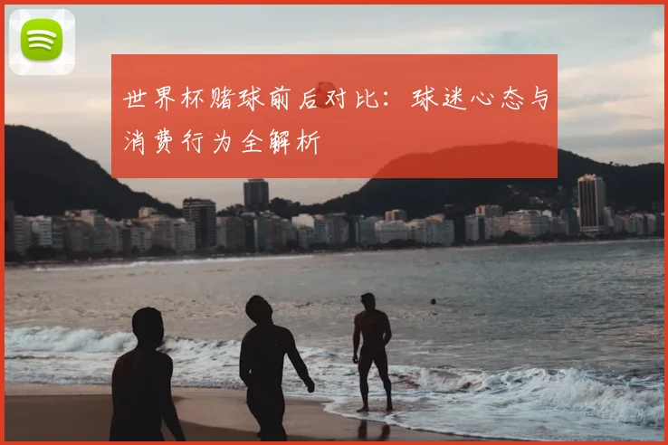 世界杯赌球前后对比：球迷心态与消费行为全解析