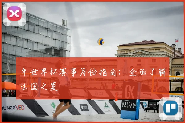 年世界杯赛事月份指南:全面了解法国之夏