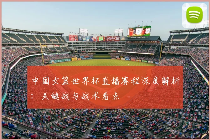 中国女篮世界杯直播赛程深度解析:关键战与战术看点