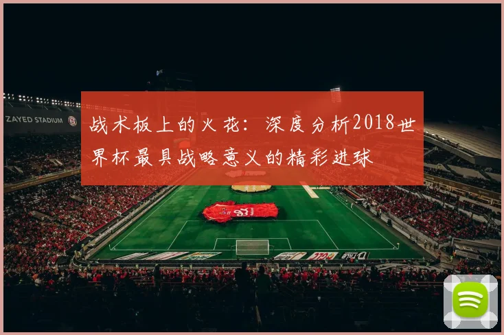 战术板上的火花：深度分析2018世界杯最具战略意义的精彩进球