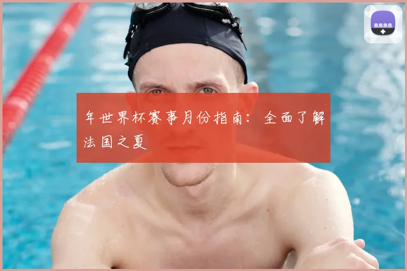 年世界杯赛事月份指南：全面了解法国之夏