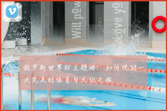 俄罗斯世界杯主题游：如何规划一次完美的体育与文化之旅
