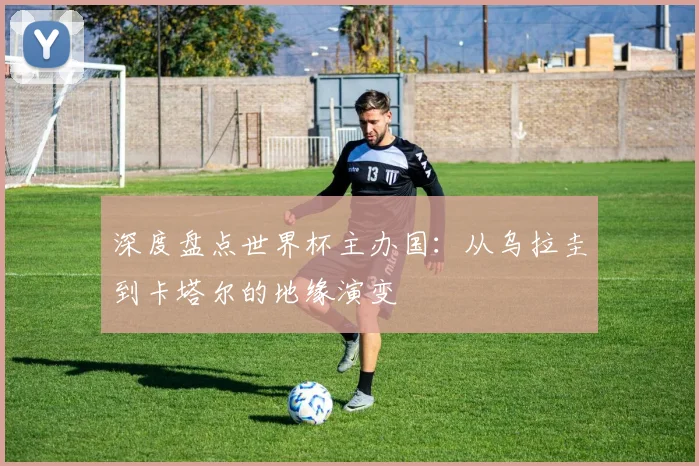 深度盘点世界杯主办国:从乌拉圭到卡塔尔的地缘演变