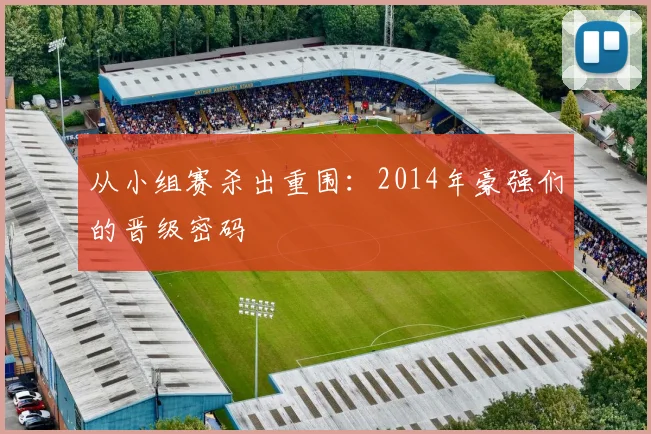 从小组赛杀出重围:2014年豪强们的晋级密码