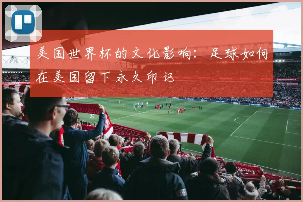 美国世界杯的文化影响：足球如何在美国留下永久印记