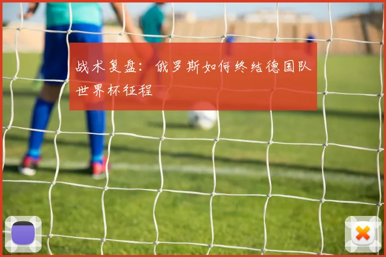 战术复盘：俄罗斯如何终结德国队世界杯征程