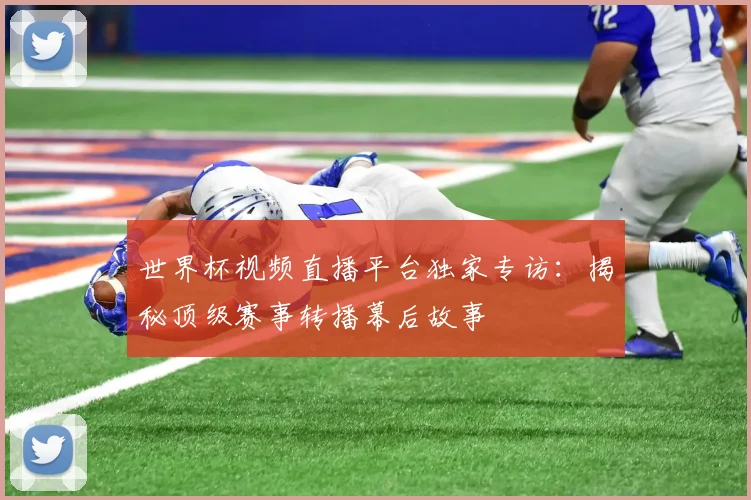 世界杯视频直播平台独家专访:揭秘顶级赛事转播幕后故事
