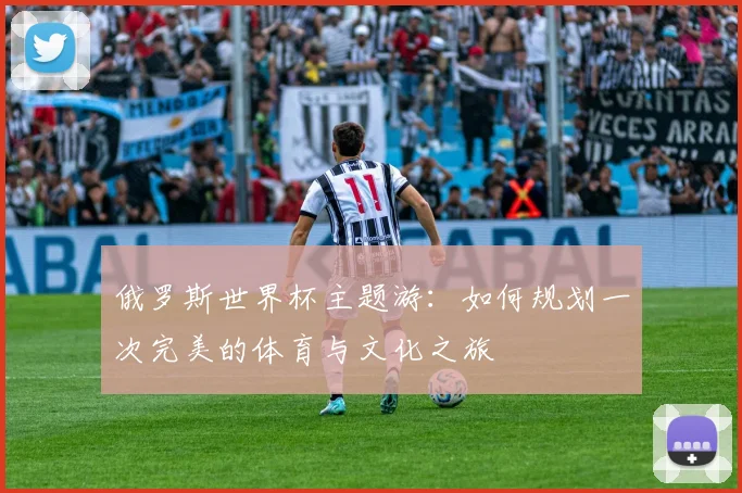 俄罗斯世界杯主题游：如何规划一次完美的体育与文化之旅