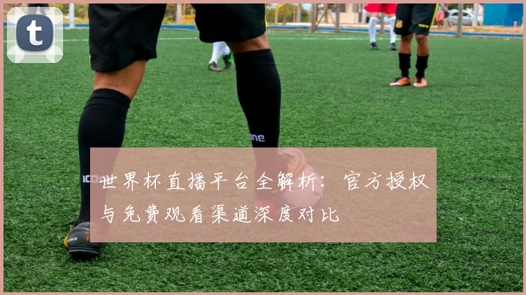 世界杯直播平台全解析：官方授权与免费观看渠道深度对比