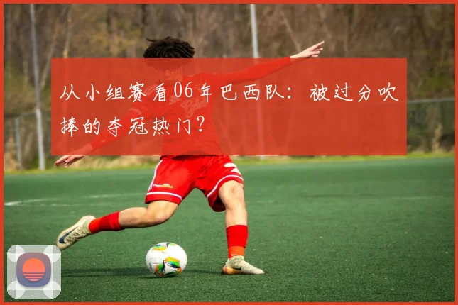 从小组赛看06年巴西队:被过分吹捧的夺冠热门?