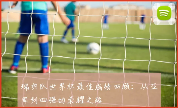 瑞典队世界杯最佳成绩回顾:从亚军到四强的荣耀之路