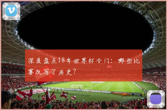 深度盘点18年世界杯冷门:哪些比赛改写了历史?