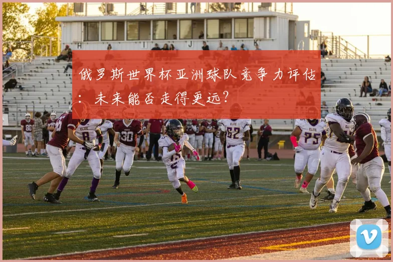俄罗斯世界杯亚洲球队竞争力评估：未来能否走得更远？