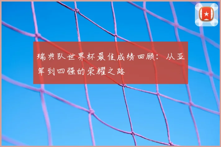 瑞典队世界杯最佳成绩回顾:从亚军到四强的荣耀之路