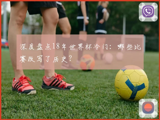 深度盘点18年世界杯冷门:哪些比赛改写了历史?