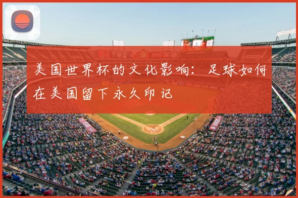 美国世界杯的文化影响：足球如何在美国留下永久印记