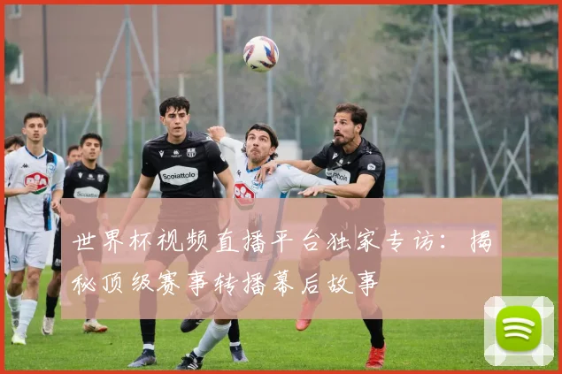世界杯视频直播平台独家专访:揭秘顶级赛事转播幕后故事