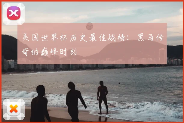 美国世界杯历史最佳战绩：黑马传奇的巅峰时刻