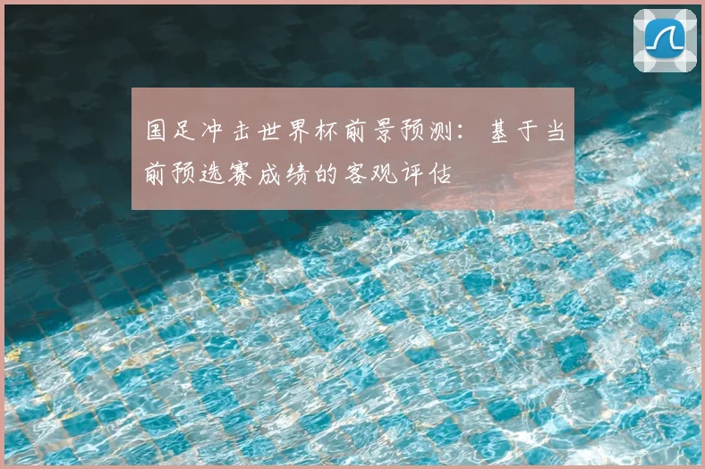 国足冲击世界杯前景预测:基于当前预选赛成绩的客观评估