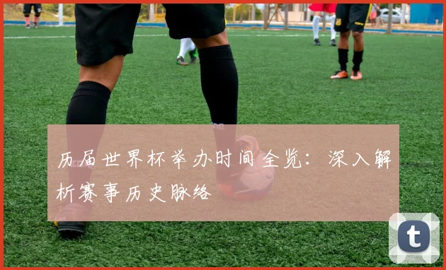 历届世界杯举办时间全览:深入解析赛事历史脉络