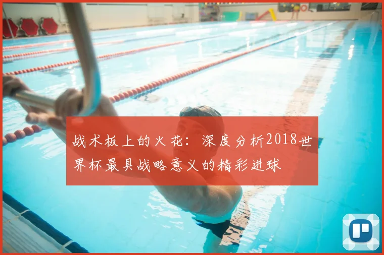 战术板上的火花：深度分析2018世界杯最具战略意义的精彩进球