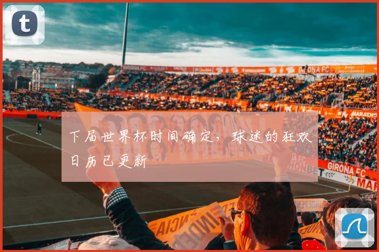 下届世界杯时间确定,球迷的狂欢日历已更新