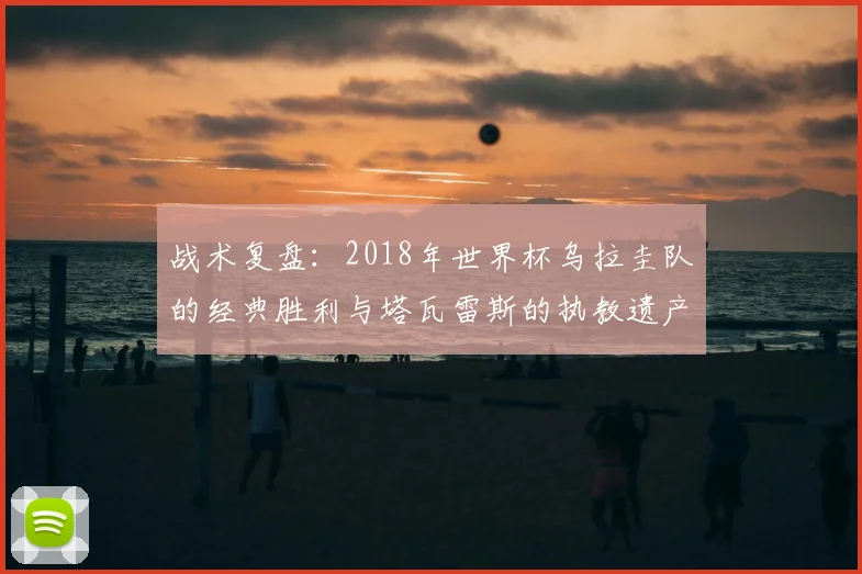 战术复盘：2018年世界杯乌拉圭队的经典胜利与塔瓦雷斯的执教遗产