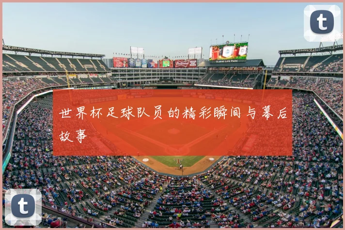 世界杯足球队员的精彩瞬间与幕后故事
